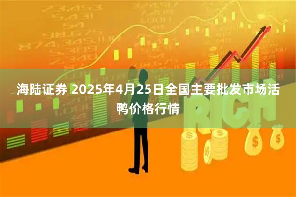 海陆证券 2025年4月25日全国主要批发市场活鸭价格行情