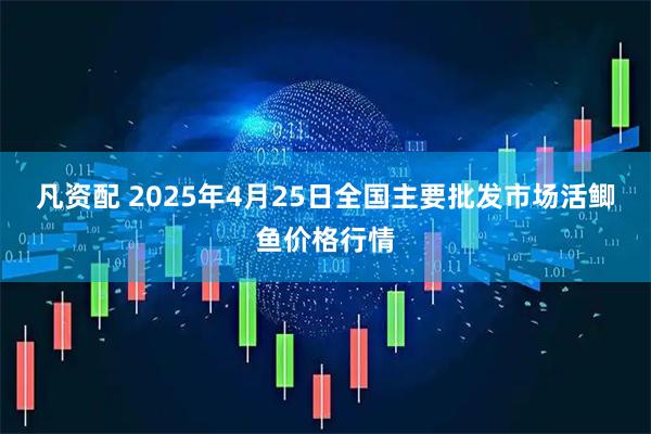 凡资配 2025年4月25日全国主要批发市场活鲫鱼价格行情