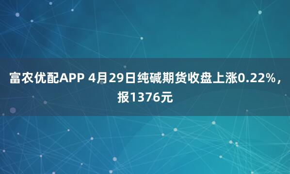 富农优配APP 4月29日纯碱期货收盘上涨0.22%，报1376元