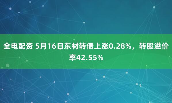 全电配资 5月16日东材转债上涨0.28%，转股溢价率42.55%