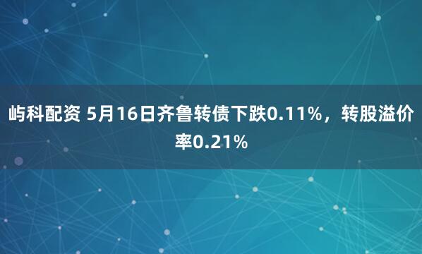 屿科配资 5月16日齐鲁转债下跌0.11%，转股溢价率0.21%