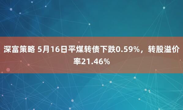深富策略 5月16日平煤转债下跌0.59%，转股溢价率21.46%