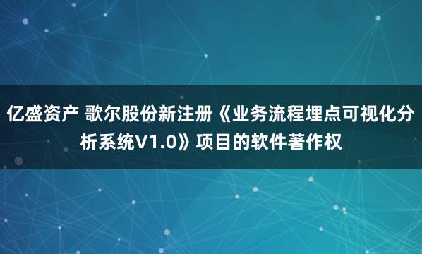亿盛资产 歌尔股份新注册《业务流程埋点可视化分析系统V1.0》项目的软件著作权