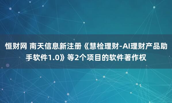 恒财网 南天信息新注册《慧检理财-AI理财产品助手软件1.0》等2个项目的软件著作权