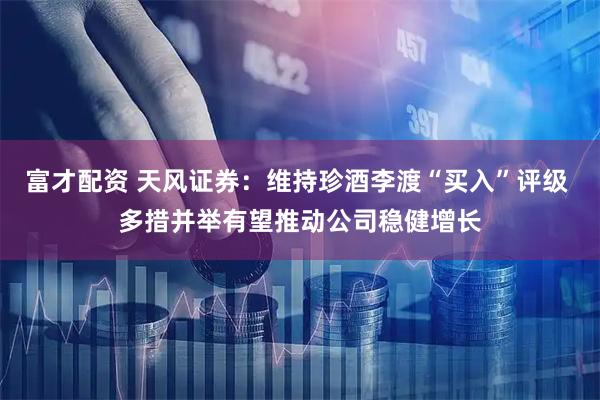 富才配资 天风证券：维持珍酒李渡“买入”评级 多措并举有望推动公司稳健增长