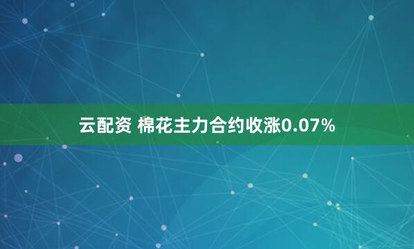 云配资 棉花主力合约收涨0.07%
