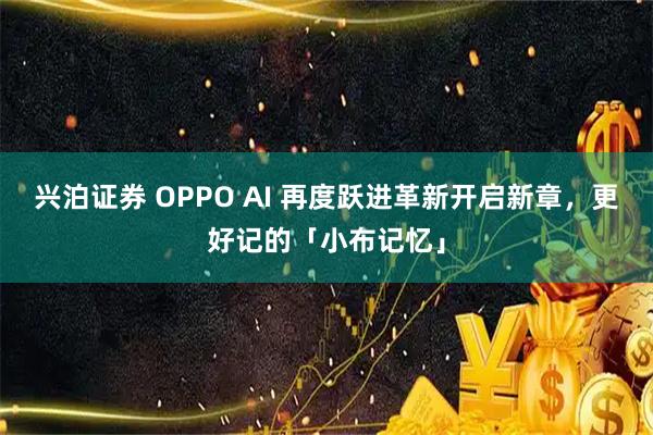 兴泊证券 OPPO AI 再度跃进革新开启新章，更好记的「小布记忆」