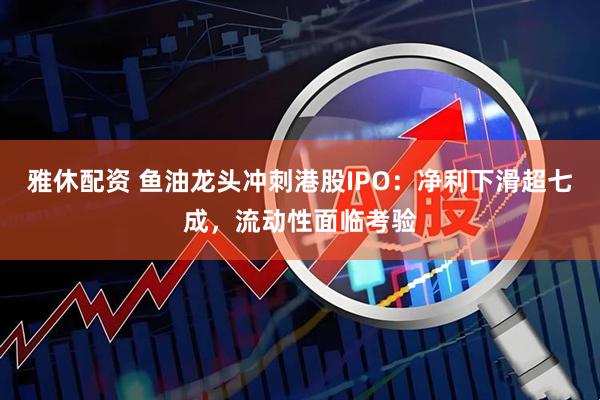 雅休配资 鱼油龙头冲刺港股IPO：净利下滑超七成，流动性面临考验