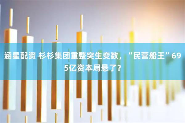 涵星配资 杉杉集团重整突生变数，“民营船王”695亿资本局悬了？