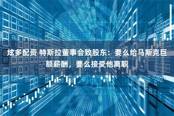 炫多配资 特斯拉董事会致股东：要么给马斯克巨额薪酬，要么接受他离职