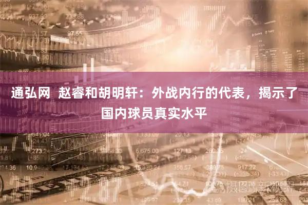 通弘网  赵睿和胡明轩：外战内行的代表，揭示了国内球员真实水平