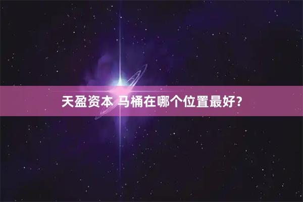 天盈资本 马桶在哪个位置最好？