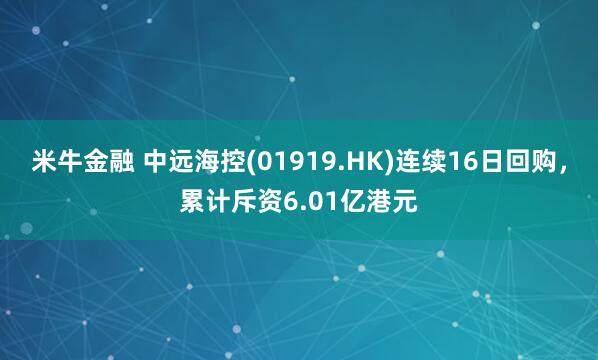 米牛金融 中远海控(01919.HK)连续16日回购，累计斥资6.01亿港元