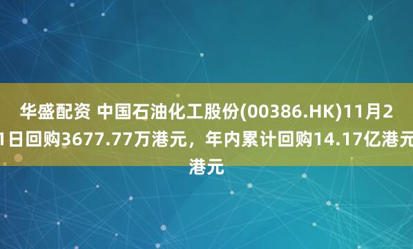 华盛配资 中国石油化工股份(00386.HK)11月21日回购3677.77万港元，年内累计回购14.17亿港元