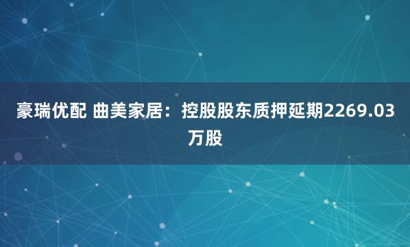 豪瑞优配 曲美家居：控股股东质押延期2269.03万股