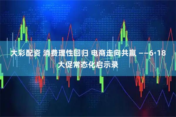 大彩配资 消费理性回归 电商走向共赢 ——6·18大促常态化启示录