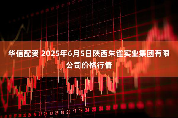 华信配资 2025年6月5日陕西朱雀实业集团有限公司价格行情