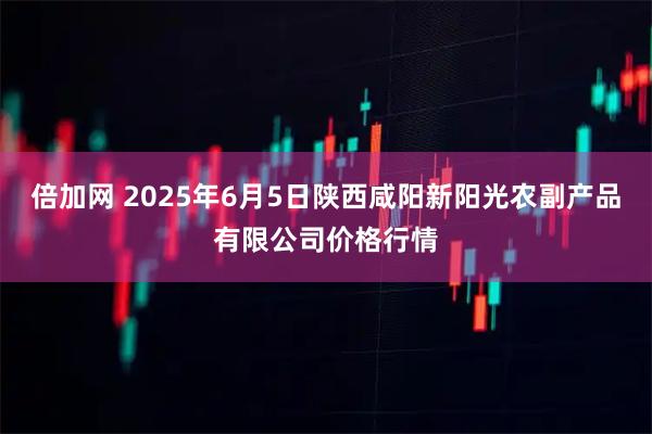 倍加网 2025年6月5日陕西咸阳新阳光农副产品有限公司价格行情