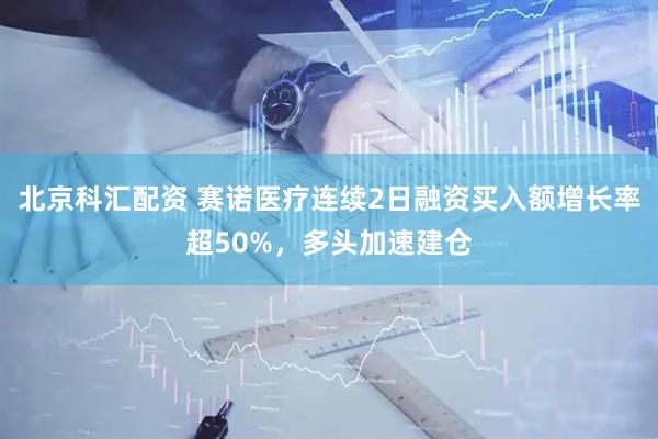 北京科汇配资 赛诺医疗连续2日融资买入额增长率超50%，多头加速建仓