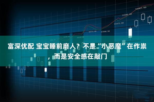 富深优配 宝宝睡前磨人？不是“小恶魔”在作祟，而是安全感在敲门