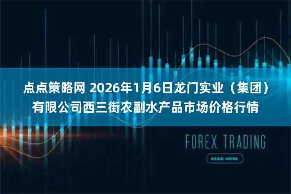 点点策略网 2026年1月6日龙门实业（集团）有限公司西三街农副水产品市场价格行情