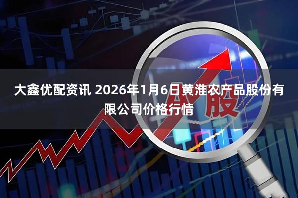 大鑫优配资讯 2026年1月6日黄淮农产品股份有限公司价格行情