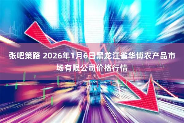 张吧策路 2026年1月6日黑龙江省华博农产品市场有限公司价格行情