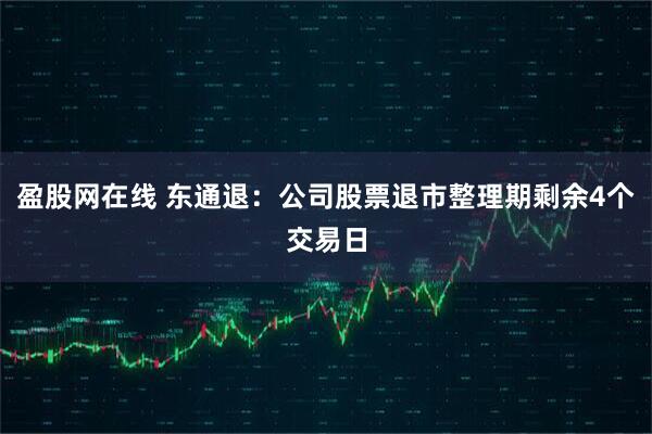 盈股网在线 东通退：公司股票退市整理期剩余4个交易日