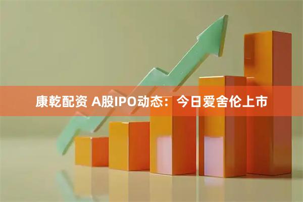 康乾配资 A股IPO动态：今日爱舍伦上市