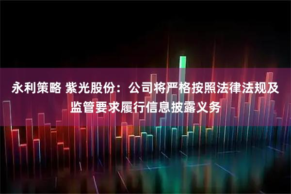永利策略 紫光股份：公司将严格按照法律法规及监管要求履行信息披露义务