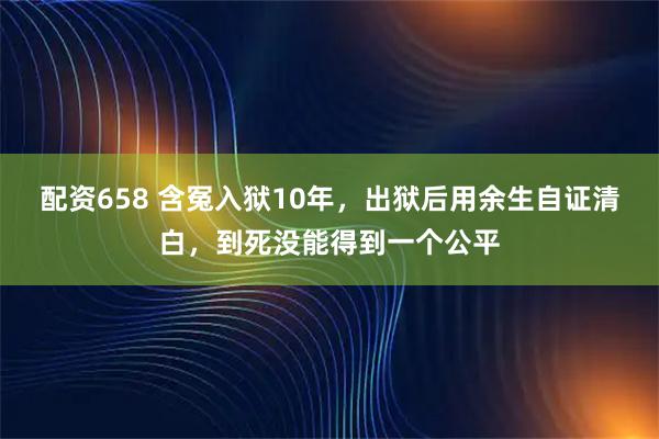 配资658 含冤入狱10年，出狱后用余生自证清白，到死没能得到一个公平