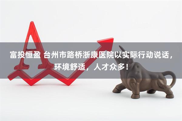 富投恒盈 台州市路桥浙康医院以实际行动说话，环境舒适，人才众多！