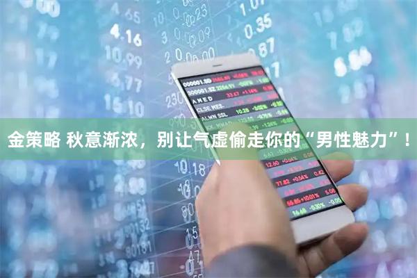 金策略 秋意渐浓，别让气虚偷走你的“男性魅力”！