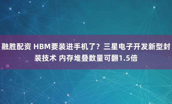 融胜配资 HBM要装进手机了？三星电子开发新型封装技术 内存堆叠数量可翻1.5倍