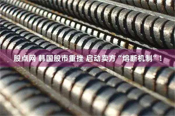 股点网 韩国股市重挫 启动卖方“熔断机制”！