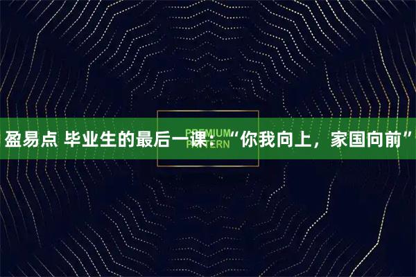 盈易点 毕业生的最后一课：“你我向上，家国向前”