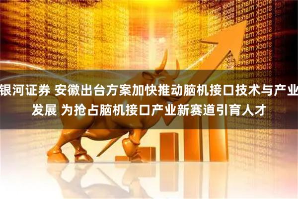 银河证券 安徽出台方案加快推动脑机接口技术与产业发展 为抢占脑机接口产业新赛道引育人才
