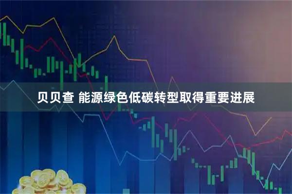 贝贝查 能源绿色低碳转型取得重要进展