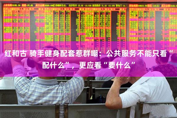红和古 骑手健身配套惹群嘲：公共服务不能只看“配什么”，更应看“要什么”
